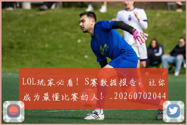 LOL玩家必看！S赛数据报告，让你成为最懂比赛的人！_20260702044136