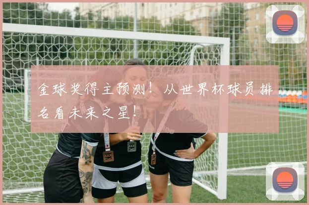 金球奖得主预测！从世界杯球员排名看未来之星！