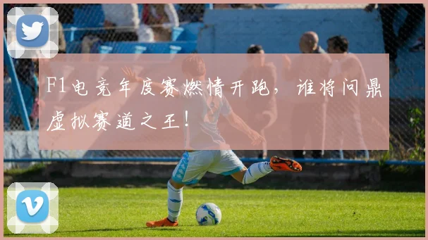 F1电竞年度赛燃情开跑,谁将问鼎虚拟赛道之王!