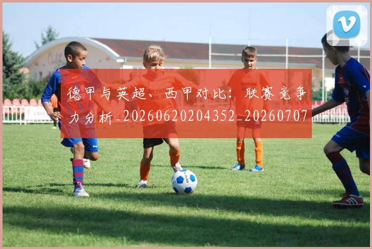 德甲与英超、西甲对比:联赛竞争力分析_20260620204352_20260707153348