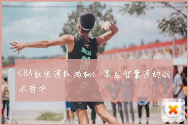 CBA教练团队揭秘：幕后智囊团的战术哲学