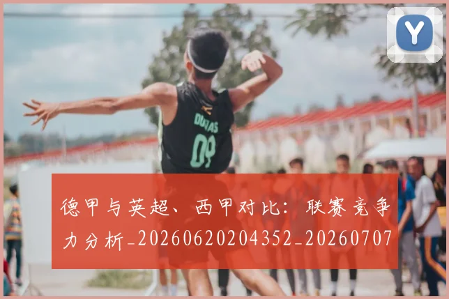 德甲与英超、西甲对比:联赛竞争力分析_20260620204352_20260707153348