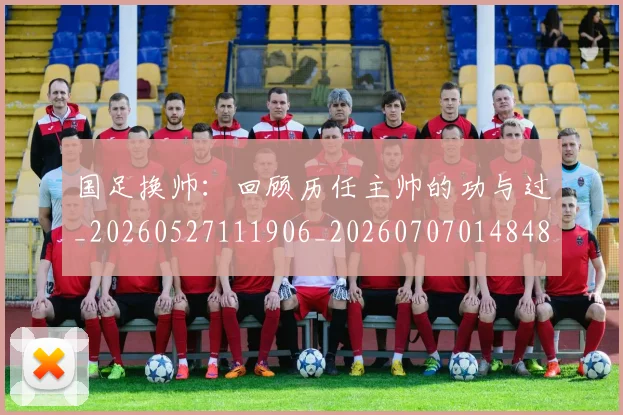 国足换帅:回顾历任主帅的功与过_20260527111906_20260707014848