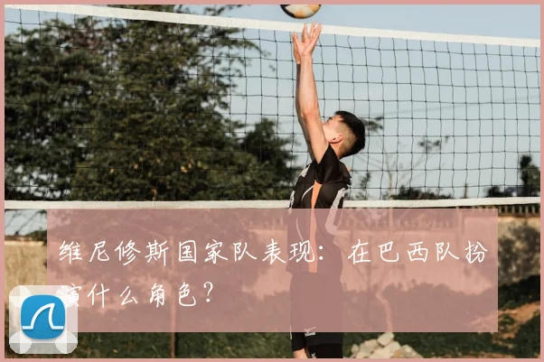 维尼修斯国家队表现：在巴西队扮演什么角色？