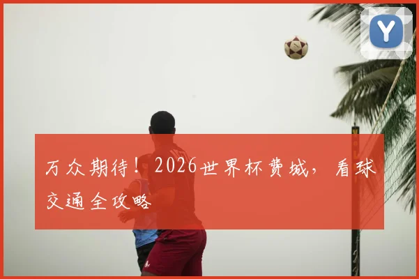 万众期待!2026世界杯费城,看球交通全攻略