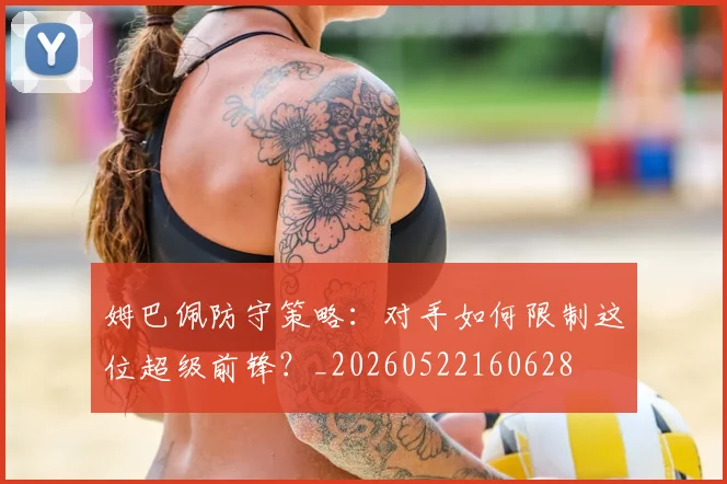 姆巴佩防守策略:对手如何限制这位超级前锋?_20260522160628