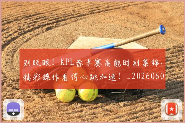 别眨眼!KPL春季赛高能时刻集锦,精彩操作看得心跳加速!_20260602212554