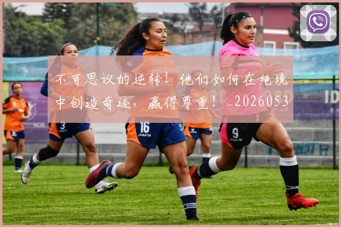 不可思议的逆转！他们如何在绝境中创造奇迹，赢得尊重！_20260531151235_20260702174636