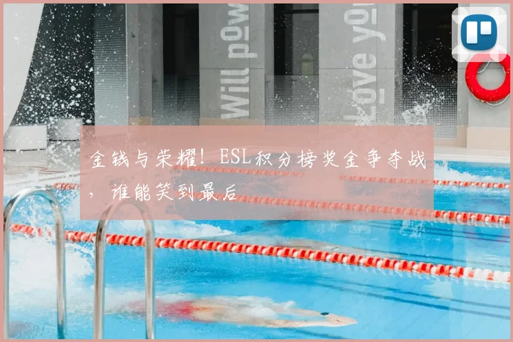 金钱与荣耀！ESL积分榜奖金争夺战，谁能笑到最后