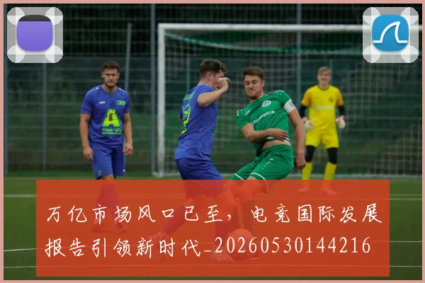 万亿市场风口已至,电竞国际发展报告引领新时代_20260530144216