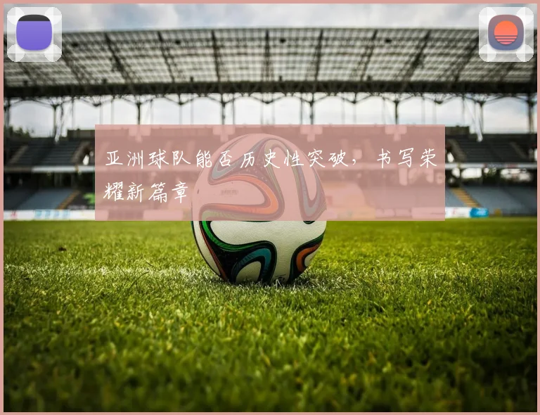 亚洲球队能否历史性突破,书写荣耀新篇章