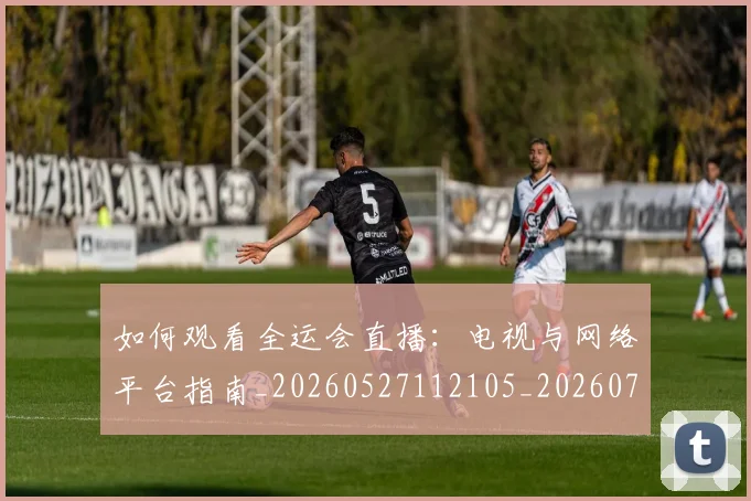 如何观看全运会直播:电视与网络平台指南_20260527112105_20260707023004