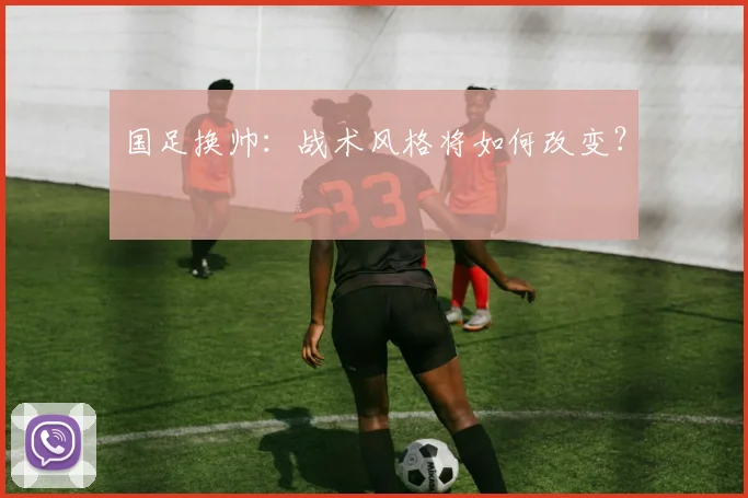 国足换帅:战术风格将如何改变?