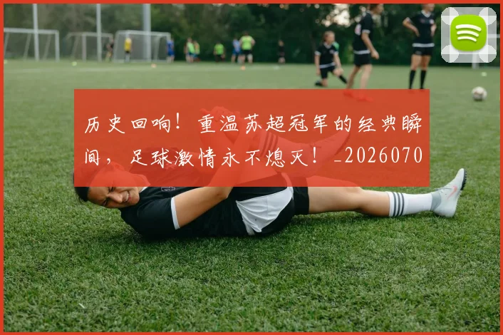 历史回响!重温苏超冠军的经典瞬间,足球激情永不熄灭!_20260704174734