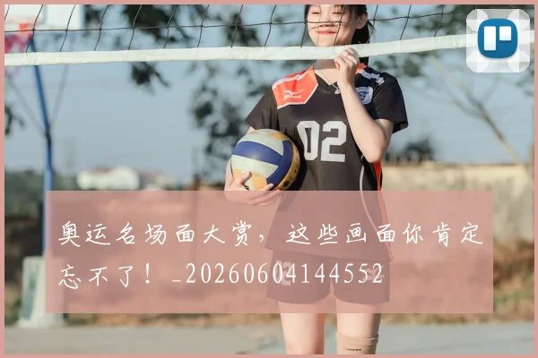 奥运名场面大赏,这些画面你肯定忘不了!_20260604144552