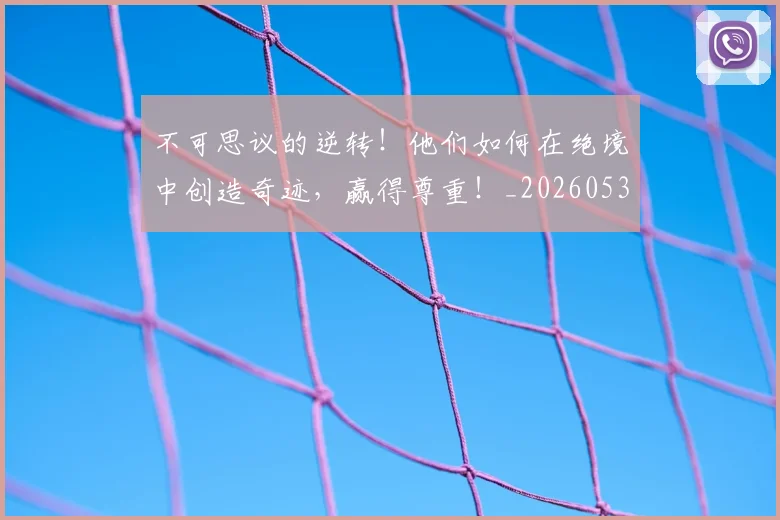 不可思议的逆转!他们如何在绝境中创造奇迹,赢得尊重!_20260531151235_20260702174636
