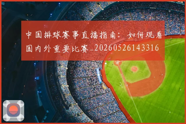 中国排球赛事直播指南:如何观看国内外重要比赛_20260526143316