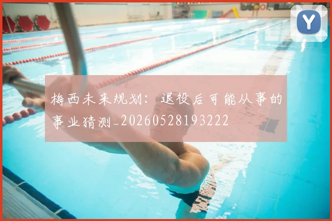 梅西未来规划:退役后可能从事的事业猜测_20260528193222