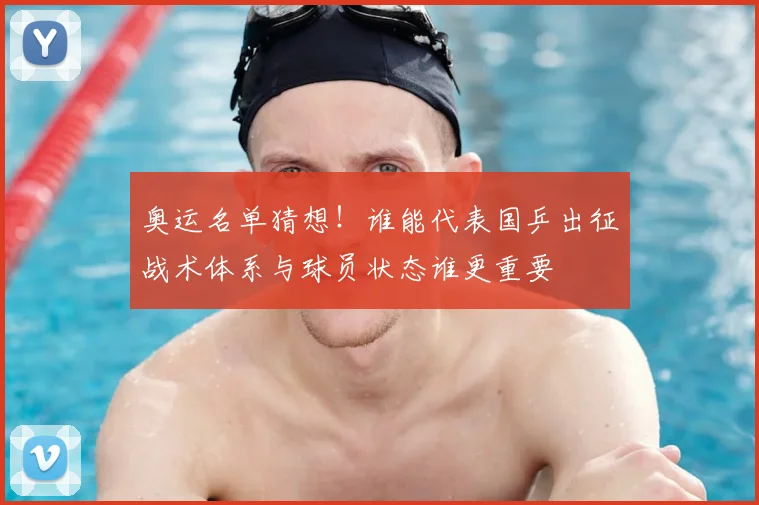 奥运名单猜想!谁能代表国乒出征战术体系与球员状态谁更重要