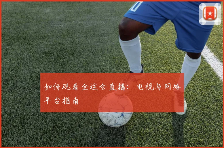 如何观看全运会直播:电视与网络平台指南
