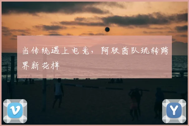 当传统遇上电竞,阿联酋队玩转跨界新花样