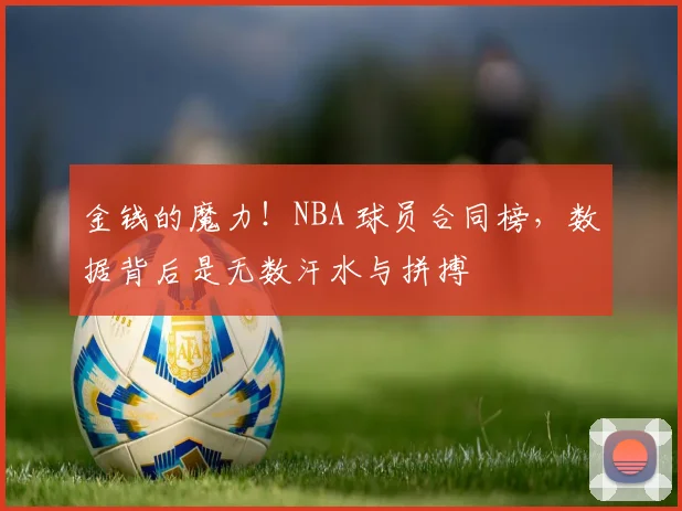 金钱的魔力!NBA 球员合同榜,数据背后是无数汗水与拼搏