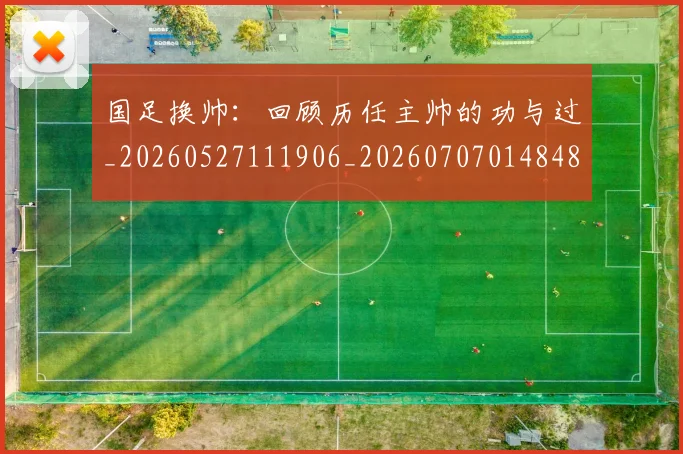 国足换帅:回顾历任主帅的功与过_20260527111906_20260707014848