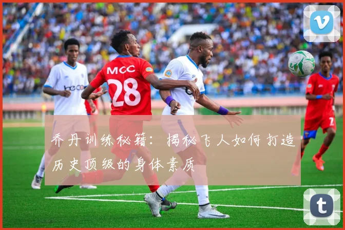 乔丹训练秘籍:揭秘飞人如何打造历史顶级的身体素质