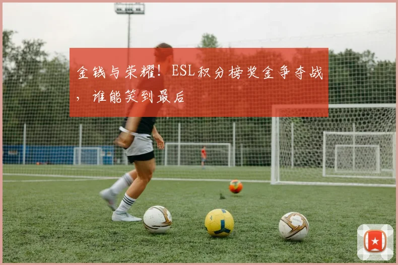 金钱与荣耀!ESL积分榜奖金争夺战,谁能笑到最后