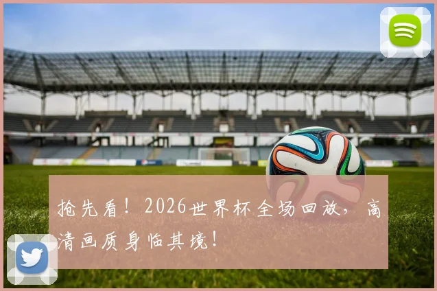 抢先看！2026世界杯全场回放，高清画质身临其境！