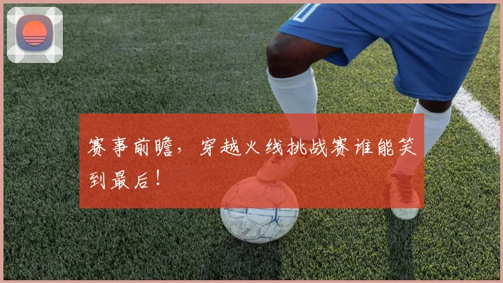 赛事前瞻,穿越火线挑战赛谁能笑到最后!