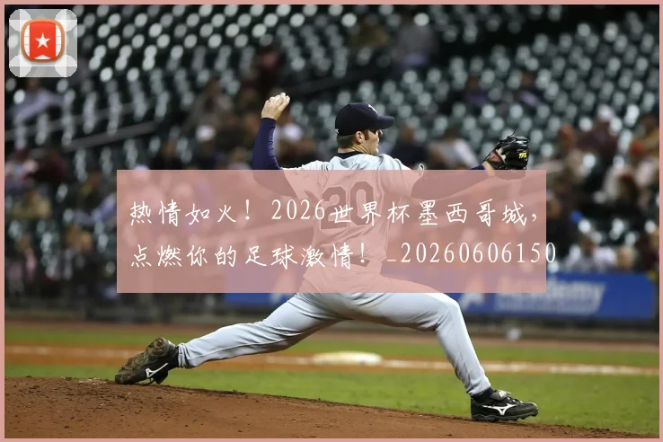 热情如火！2026世界杯墨西哥城，点燃你的足球激情！_20260606150003